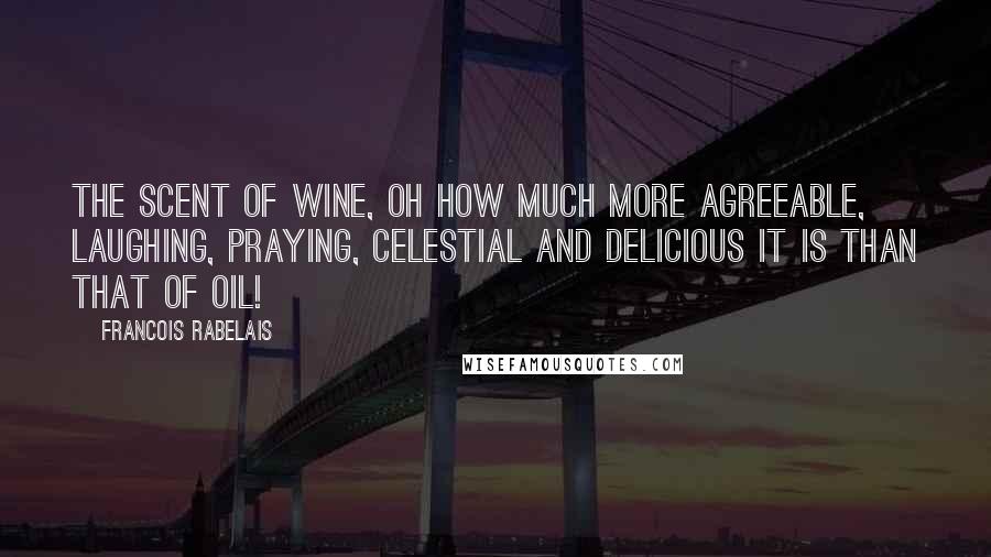 Francois Rabelais Quotes: The scent of wine, oh how much more agreeable, laughing, praying, celestial and delicious it is than that of oil!