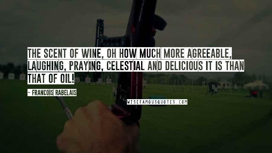 Francois Rabelais Quotes: The scent of wine, oh how much more agreeable, laughing, praying, celestial and delicious it is than that of oil!