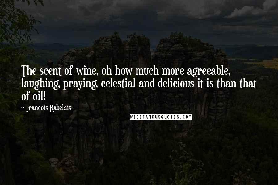 Francois Rabelais Quotes: The scent of wine, oh how much more agreeable, laughing, praying, celestial and delicious it is than that of oil!