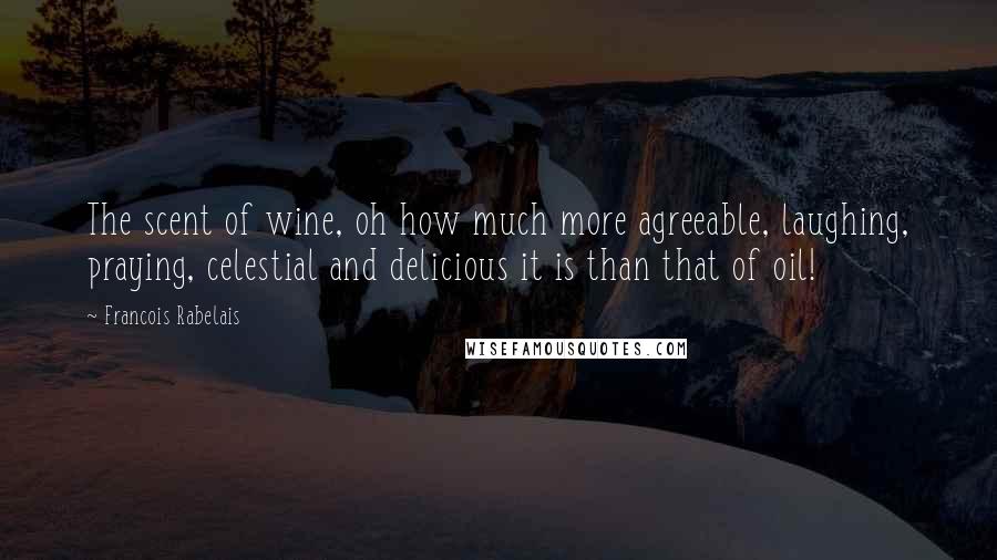 Francois Rabelais Quotes: The scent of wine, oh how much more agreeable, laughing, praying, celestial and delicious it is than that of oil!