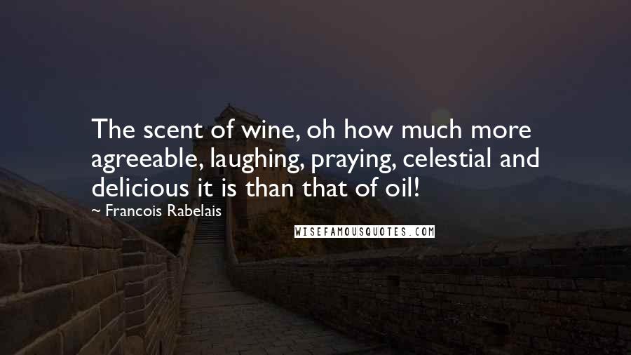 Francois Rabelais Quotes: The scent of wine, oh how much more agreeable, laughing, praying, celestial and delicious it is than that of oil!