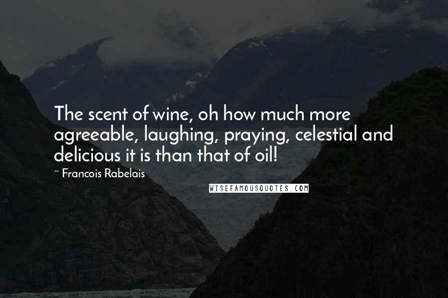 Francois Rabelais Quotes: The scent of wine, oh how much more agreeable, laughing, praying, celestial and delicious it is than that of oil!