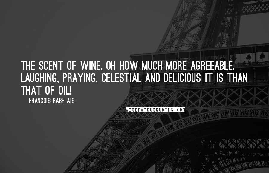 Francois Rabelais Quotes: The scent of wine, oh how much more agreeable, laughing, praying, celestial and delicious it is than that of oil!