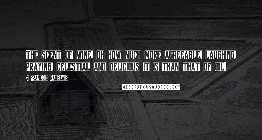 Francois Rabelais Quotes: The scent of wine, oh how much more agreeable, laughing, praying, celestial and delicious it is than that of oil!