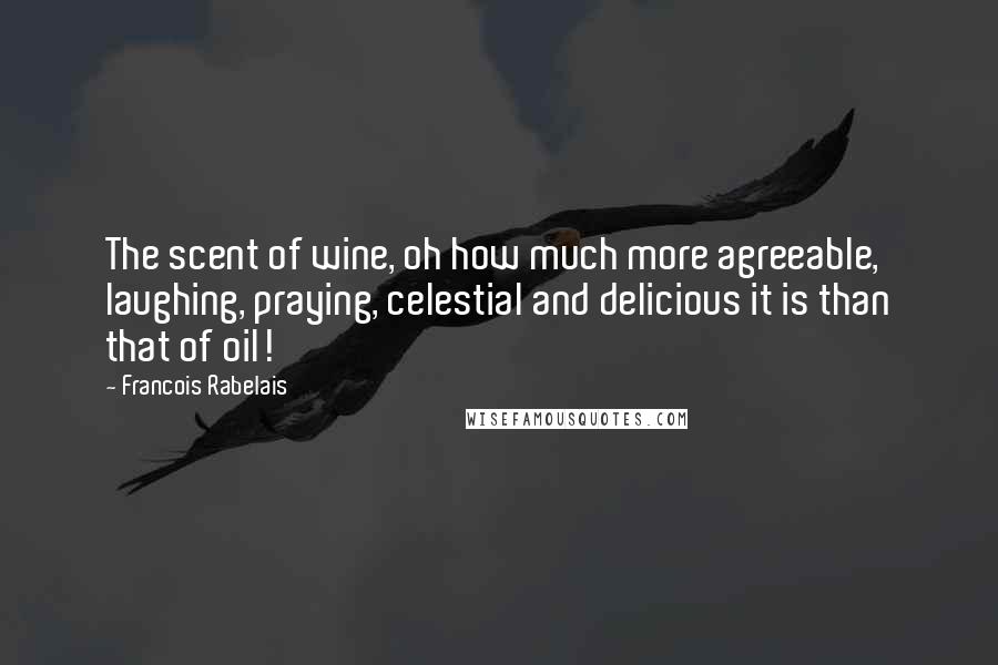 Francois Rabelais Quotes: The scent of wine, oh how much more agreeable, laughing, praying, celestial and delicious it is than that of oil!