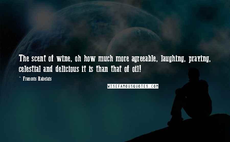 Francois Rabelais Quotes: The scent of wine, oh how much more agreeable, laughing, praying, celestial and delicious it is than that of oil!