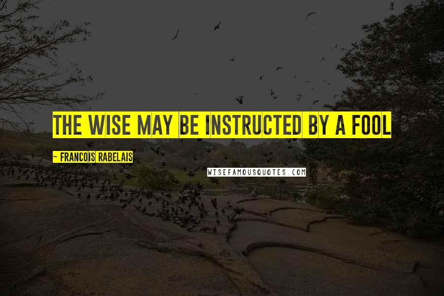 Francois Rabelais Quotes: the wise may be instructed by a fool