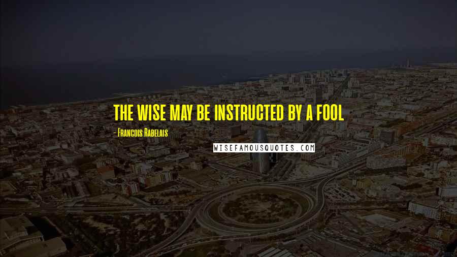 Francois Rabelais Quotes: the wise may be instructed by a fool