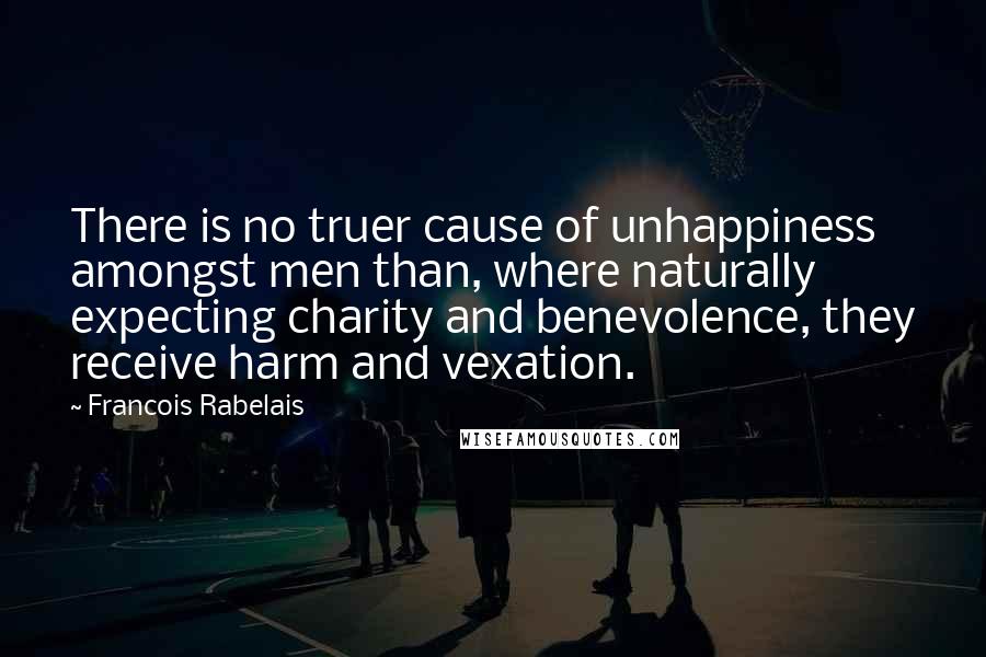 Francois Rabelais Quotes: There is no truer cause of unhappiness amongst men than, where naturally expecting charity and benevolence, they receive harm and vexation.