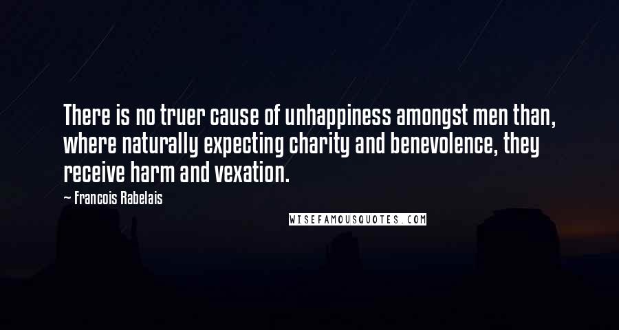 Francois Rabelais Quotes: There is no truer cause of unhappiness amongst men than, where naturally expecting charity and benevolence, they receive harm and vexation.