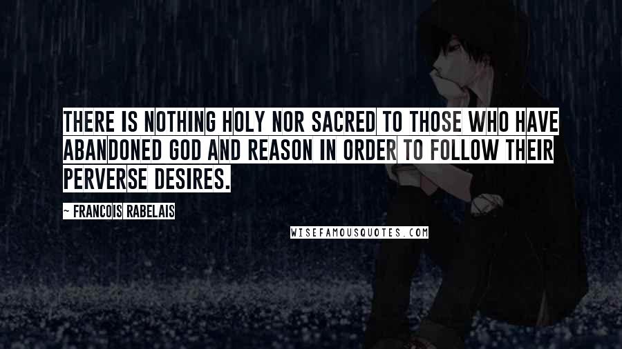 Francois Rabelais Quotes: There is nothing holy nor sacred to those who have abandoned God and reason in order to follow their perverse desires.