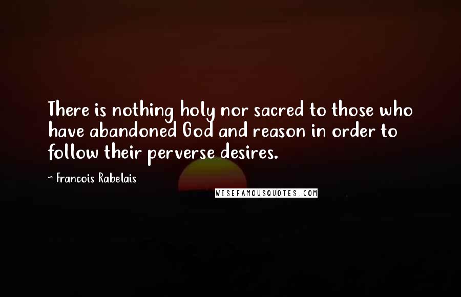 Francois Rabelais Quotes: There is nothing holy nor sacred to those who have abandoned God and reason in order to follow their perverse desires.