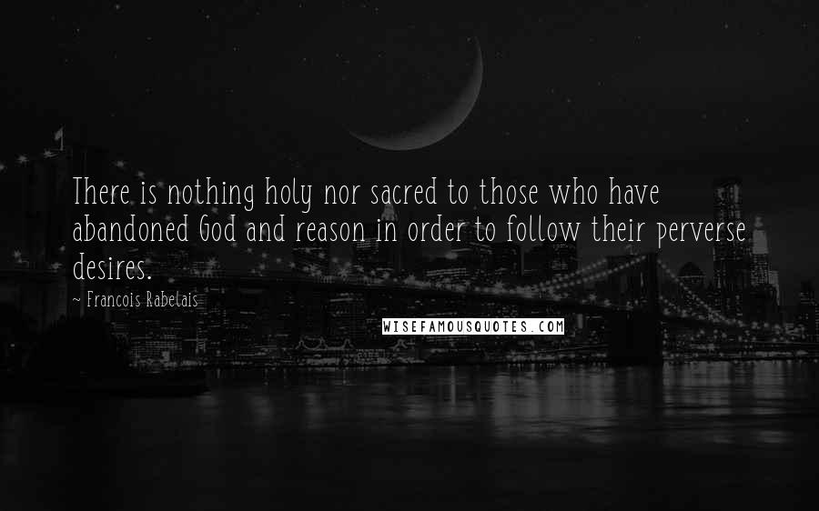 Francois Rabelais Quotes: There is nothing holy nor sacred to those who have abandoned God and reason in order to follow their perverse desires.