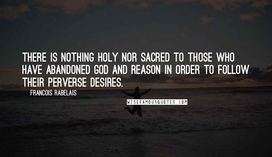 Francois Rabelais Quotes: There is nothing holy nor sacred to those who have abandoned God and reason in order to follow their perverse desires.