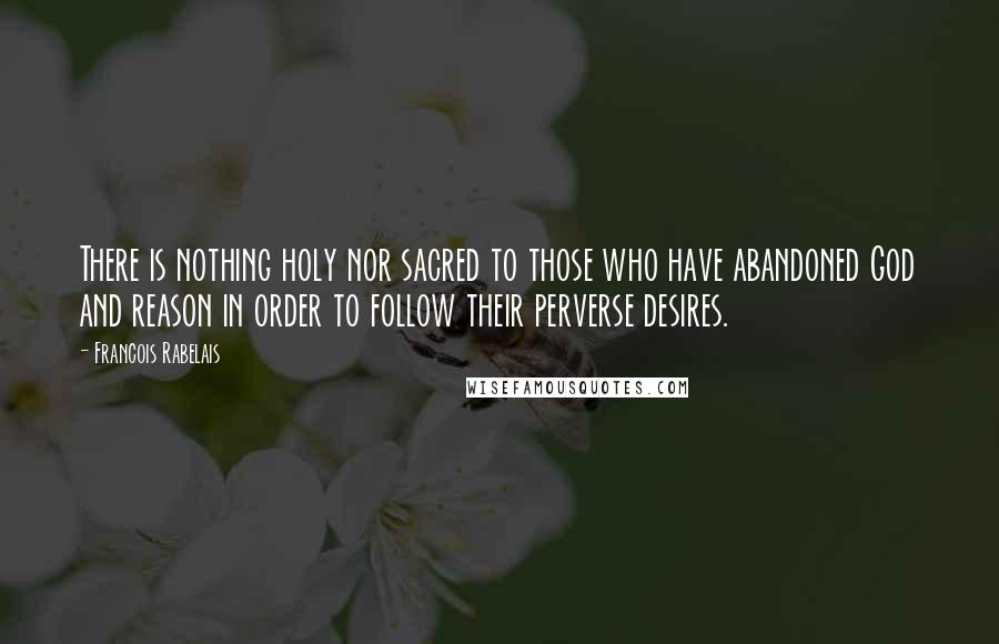 Francois Rabelais Quotes: There is nothing holy nor sacred to those who have abandoned God and reason in order to follow their perverse desires.