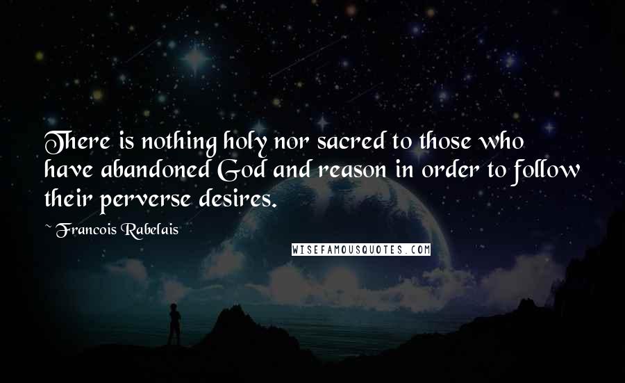 Francois Rabelais Quotes: There is nothing holy nor sacred to those who have abandoned God and reason in order to follow their perverse desires.