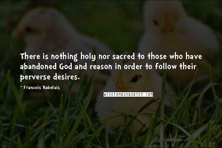 Francois Rabelais Quotes: There is nothing holy nor sacred to those who have abandoned God and reason in order to follow their perverse desires.
