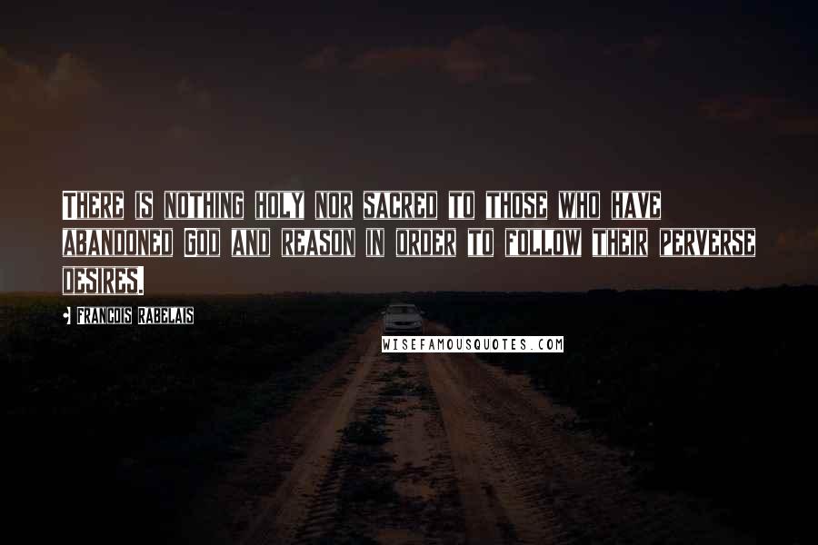 Francois Rabelais Quotes: There is nothing holy nor sacred to those who have abandoned God and reason in order to follow their perverse desires.