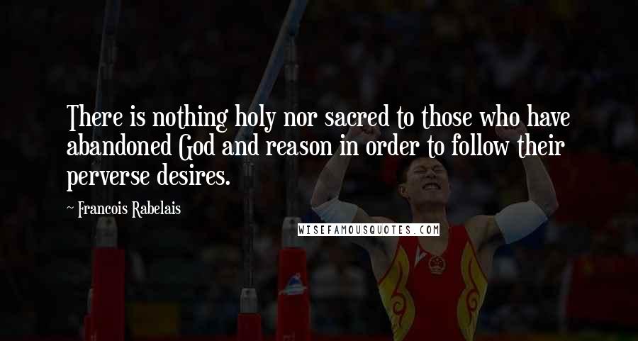 Francois Rabelais Quotes: There is nothing holy nor sacred to those who have abandoned God and reason in order to follow their perverse desires.