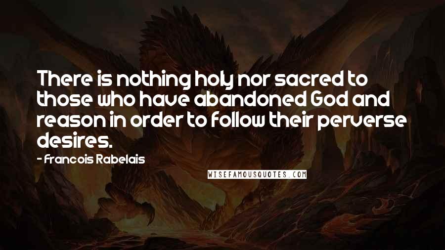 Francois Rabelais Quotes: There is nothing holy nor sacred to those who have abandoned God and reason in order to follow their perverse desires.