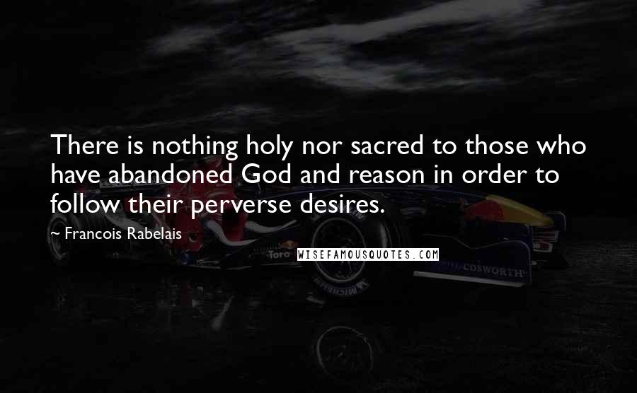 Francois Rabelais Quotes: There is nothing holy nor sacred to those who have abandoned God and reason in order to follow their perverse desires.