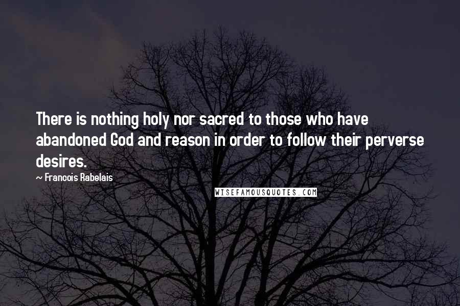 Francois Rabelais Quotes: There is nothing holy nor sacred to those who have abandoned God and reason in order to follow their perverse desires.