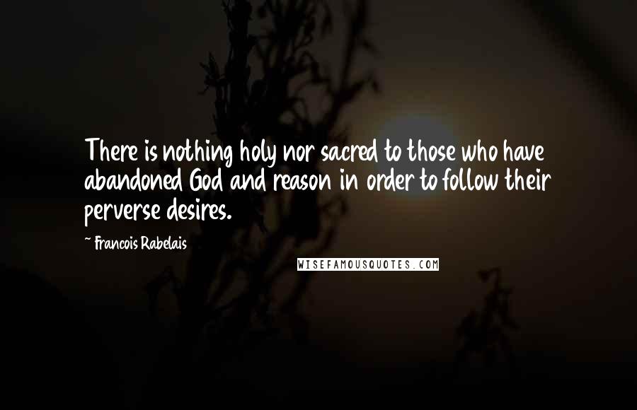 Francois Rabelais Quotes: There is nothing holy nor sacred to those who have abandoned God and reason in order to follow their perverse desires.