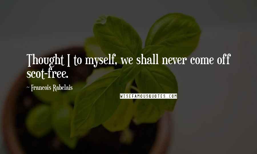 Francois Rabelais Quotes: Thought I to myself, we shall never come off scot-free.