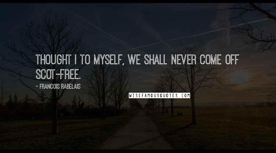 Francois Rabelais Quotes: Thought I to myself, we shall never come off scot-free.