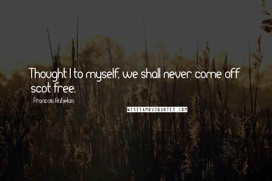 Francois Rabelais Quotes: Thought I to myself, we shall never come off scot-free.