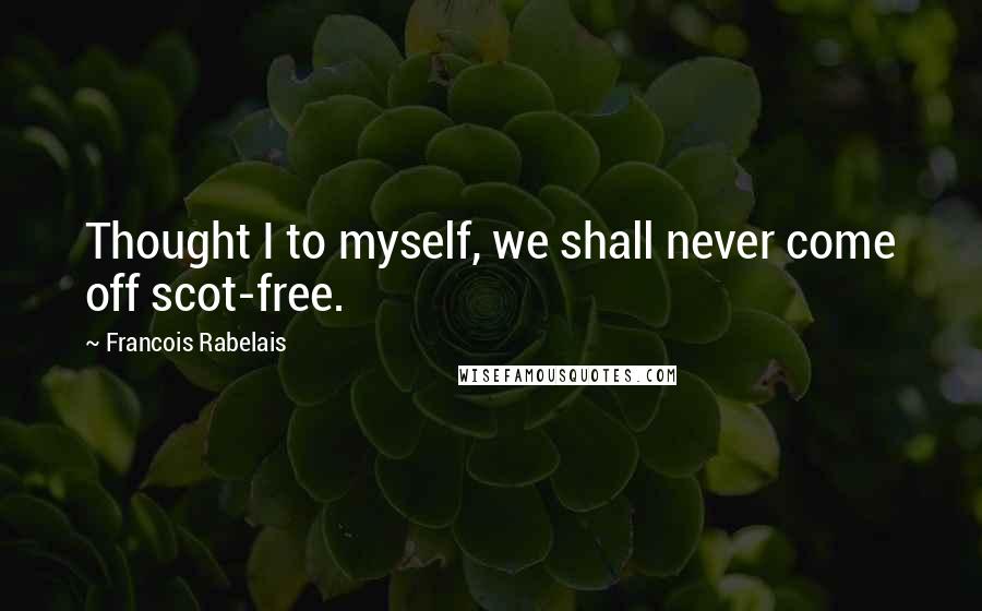 Francois Rabelais Quotes: Thought I to myself, we shall never come off scot-free.