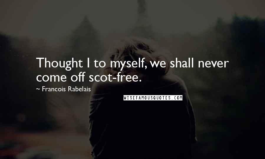 Francois Rabelais Quotes: Thought I to myself, we shall never come off scot-free.