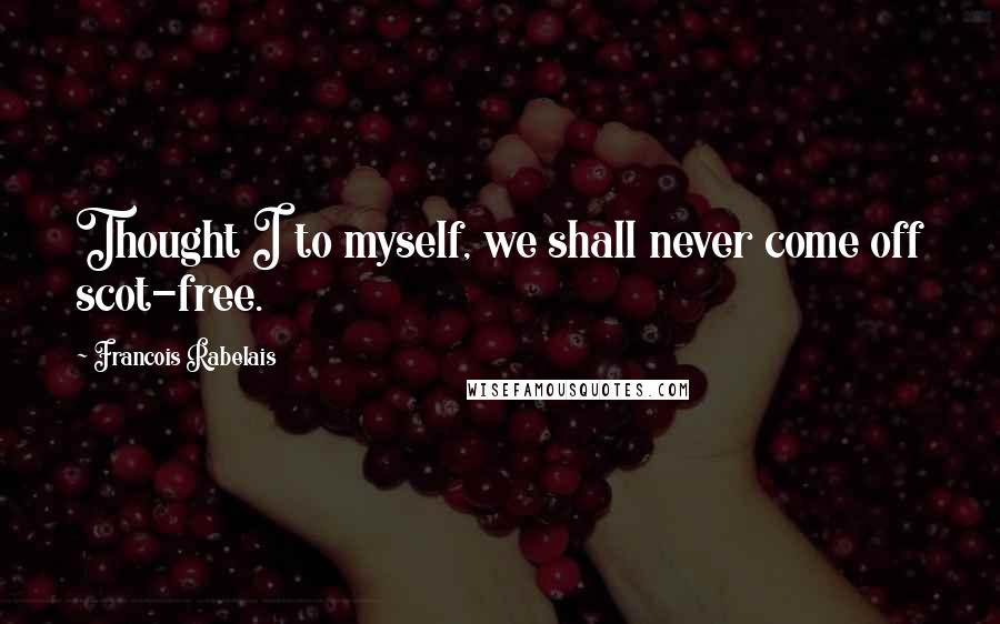 Francois Rabelais Quotes: Thought I to myself, we shall never come off scot-free.