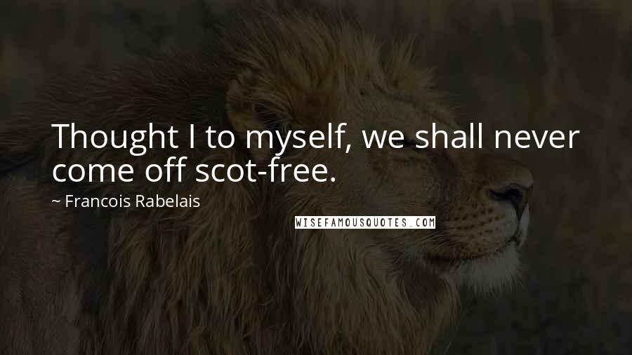 Francois Rabelais Quotes: Thought I to myself, we shall never come off scot-free.