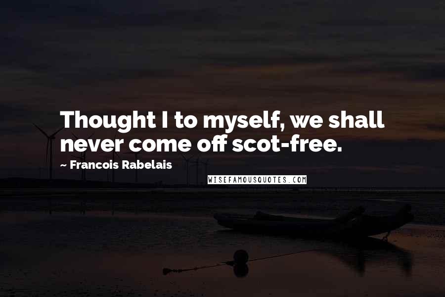 Francois Rabelais Quotes: Thought I to myself, we shall never come off scot-free.