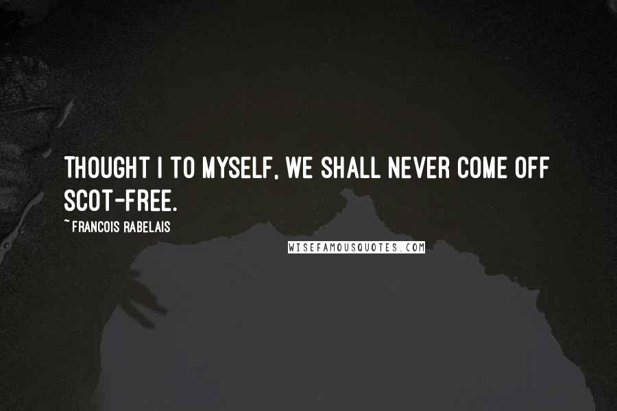 Francois Rabelais Quotes: Thought I to myself, we shall never come off scot-free.