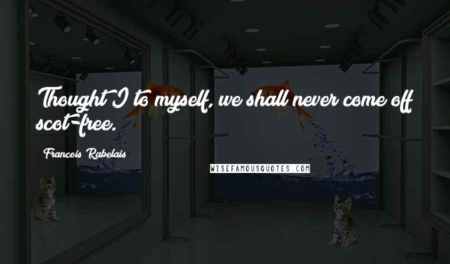 Francois Rabelais Quotes: Thought I to myself, we shall never come off scot-free.