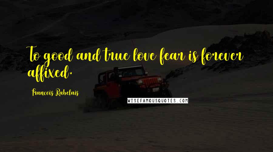 Francois Rabelais Quotes: To good and true love fear is forever affixed.