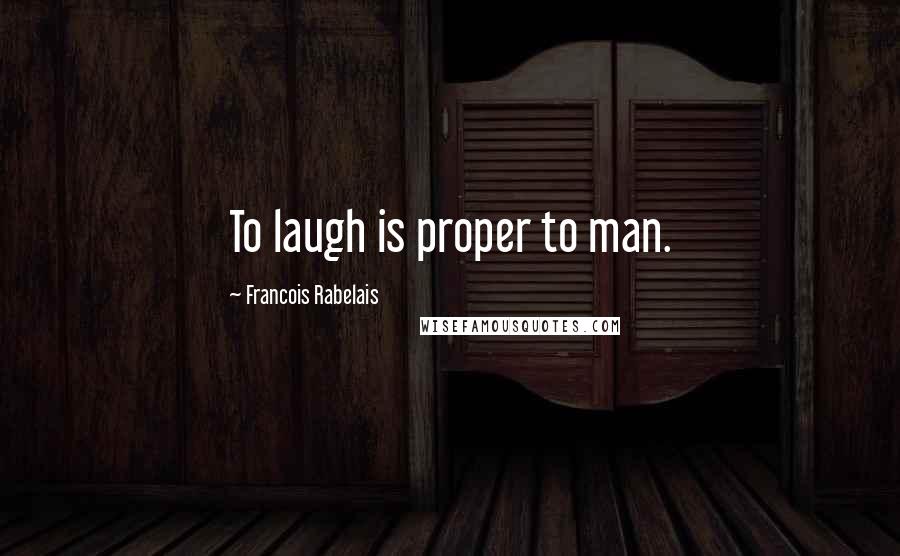 Francois Rabelais Quotes: To laugh is proper to man.
