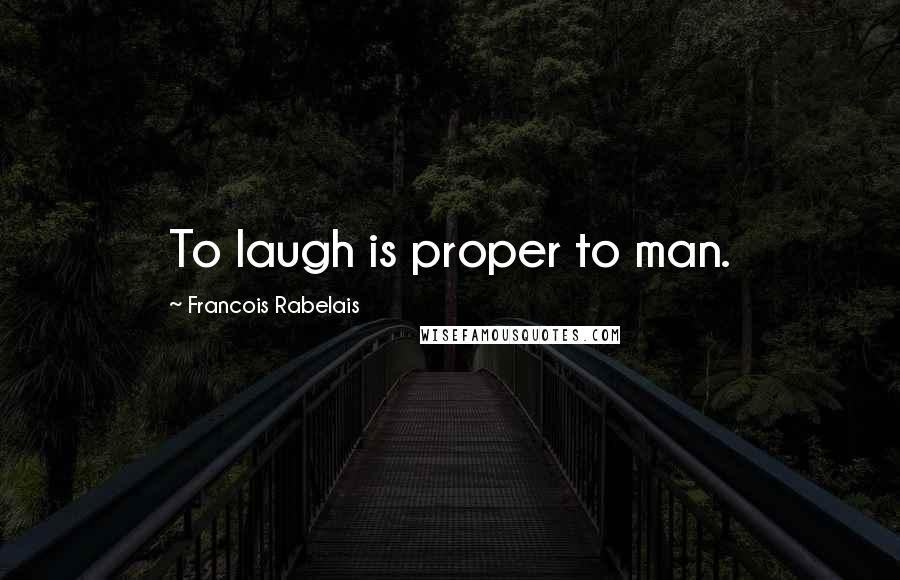 Francois Rabelais Quotes: To laugh is proper to man.