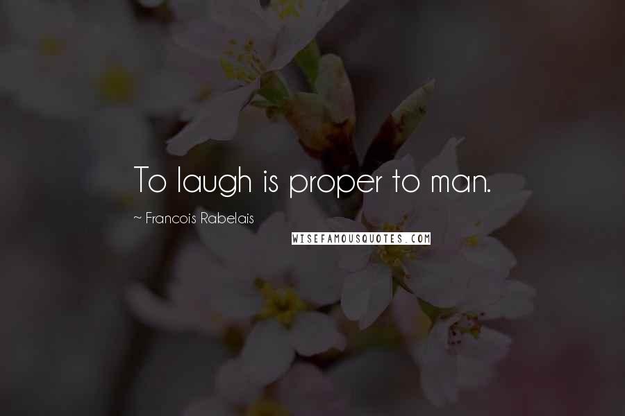 Francois Rabelais Quotes: To laugh is proper to man.