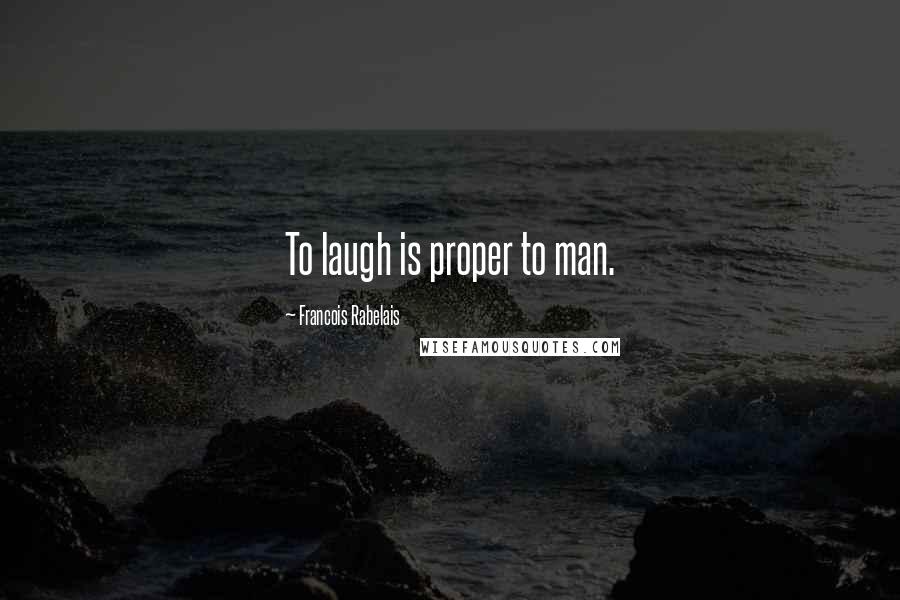 Francois Rabelais Quotes: To laugh is proper to man.