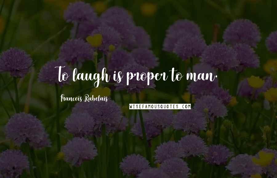 Francois Rabelais Quotes: To laugh is proper to man.