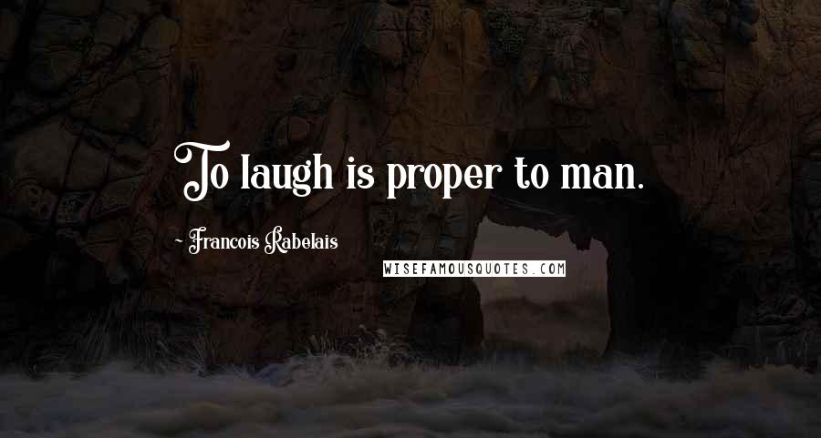 Francois Rabelais Quotes: To laugh is proper to man.
