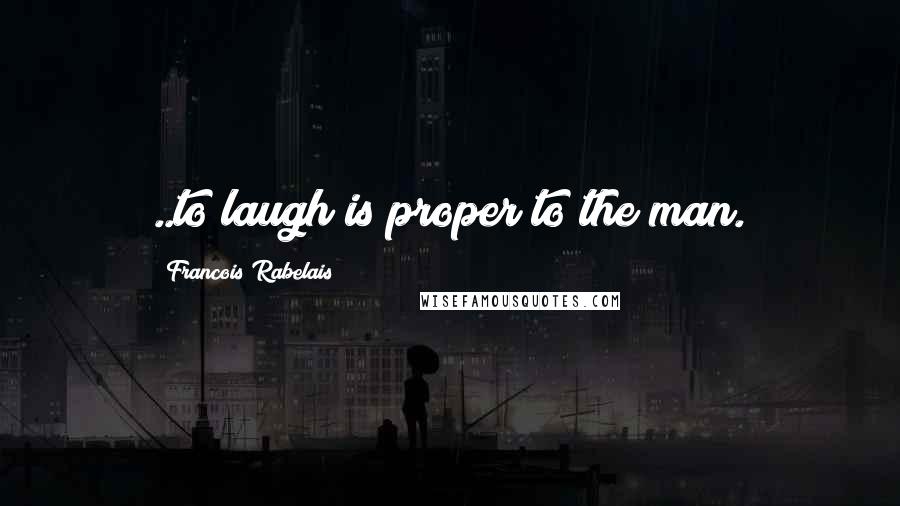 Francois Rabelais Quotes: ..to laugh is proper to the man.