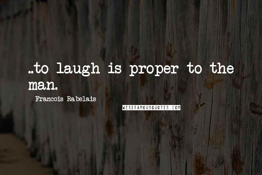 Francois Rabelais Quotes: ..to laugh is proper to the man.