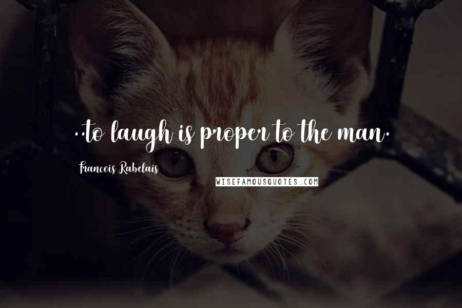 Francois Rabelais Quotes: ..to laugh is proper to the man.