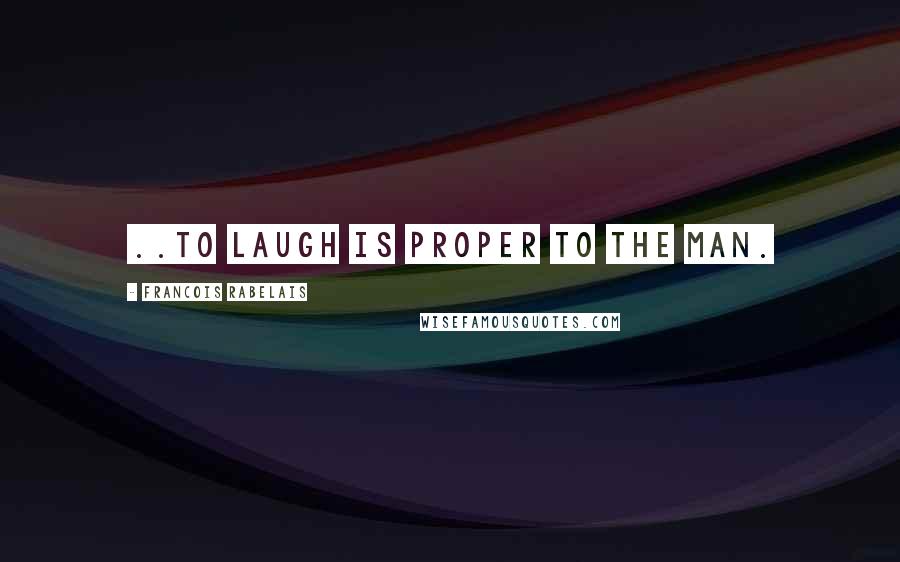 Francois Rabelais Quotes: ..to laugh is proper to the man.