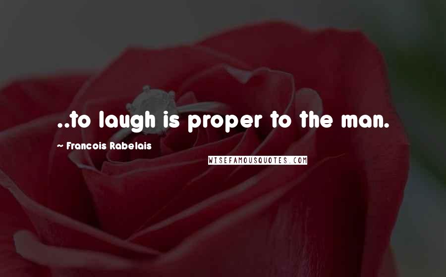 Francois Rabelais Quotes: ..to laugh is proper to the man.