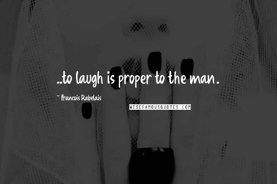 Francois Rabelais Quotes: ..to laugh is proper to the man.